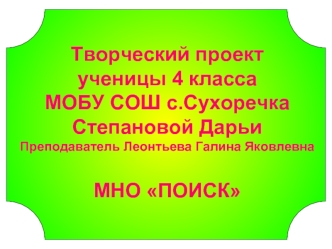 Творческий проектученицы 4 классаМОБУ СОШ с.Сухоречка Степановой Дарьи
Преподаватель Леонтьева Галина Яковлевна МНО ПОИСК