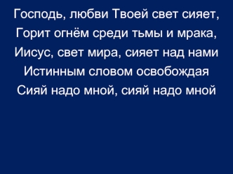 Господь, любви Твоей свет сияет,
Горит огнём среди тьмы и мрака,
Иисус, свет мира, сияет над нами
Истинным словом освобождая
Сияй надо мной, сияй надо мной