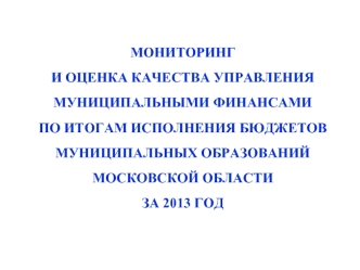 Мониторинг
и оценка качества управления муниципальными финансами
по Итогам исполнения бюджетовмуниципальных образованийМосковской областиза 2013 год