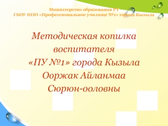 Методическая копилка
воспитателя 
ПУ №1 города Кызыла
Ооржак Айланмаа
Сюрюн-ооловны