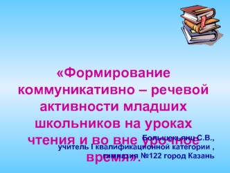 Формирование коммуникативно – речевой активности младших школьников на уроках чтения и во вне урочное время.