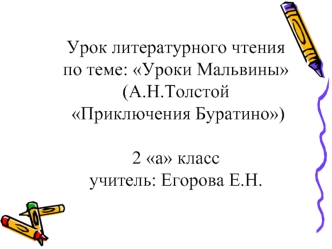 Урок литературного чтенияпо теме: Уроки Мальвины(А.Н.Толстой Приключения Буратино)2 а классучитель: Егорова Е.Н.