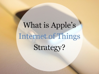 What is Apple’s 
Internet of Things 
Strategy?