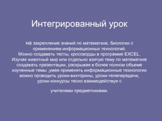 Интегрированный урок на закрепление знаний по математике, биологии с применением информационных технологий.Можно создавать тесты, кроссворды в программе EXCEL.Изучая животный мир или отдельно взятую тему по математике создавать презентации, раскрывая в бо