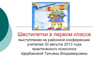 Шестилетки в первом классевыступление на районной конференции учителей 30 августа 2013 годапрактического психологаЩербаковой Татьяны Владимировны