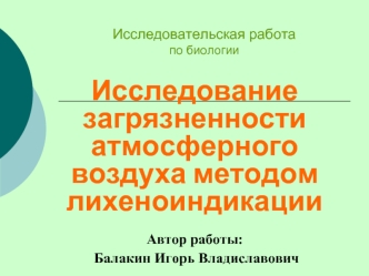 Исследование загрязненности атмосферного воздуха методом лихеноиндикации
                      
Автор работы:
 Балакин Игорь Владиславович


Меленки 
2008-2009 год