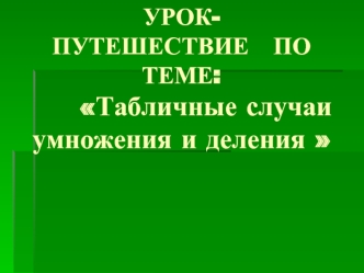 УРОК-                                             ПУТЕШЕСТВИЕ   ПО ТЕМЕ:      Табличные случаи умножения и деления