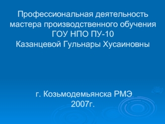 Профессиональная деятельность мастера производственного обученияГОУ НПО ПУ-10Казанцевой Гульнары Хусаиновны г. Козьмодемьянска РМЭ2007г.