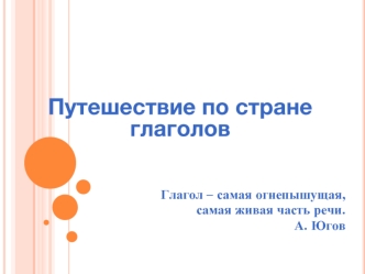 Путешествие по стране глаголов



Глагол – самая огнепышущая,
самая живая часть речи.
А. Югов