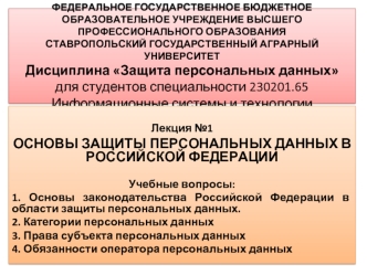  
Лекция №1
ОСНОВЫ ЗАЩИТЫ ПЕРСОНАЛЬНЫХ ДАННЫХ В РОССИЙСКОЙ ФЕДЕРАЦИИ 
  
Учебные вопросы:
1. Основы законодательства Российской Федерации в области защиты персональных данных. 
2. Категории персональных данных
3. Права субъекта персональных данных
4. Обяз