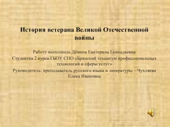 История ветерана Великой Отечественной войны

Работу выполнила Дёмина Екатерина Геннадьевна
Студентка 2 курса ГБОУ СПО Брянский техникум профессиональных технологий и сферы услуг
Руководитель: преподаватель русского языка и литературы – Чухляева Елена Ива