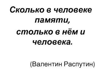 Сколько в человеке памяти,
столько в нём и человека.
   		
(Валентин Распутин)