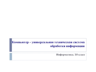 Компьютер – универсальная техническая система обработки информации