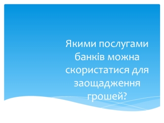 Якими послугами банків можна скористатися для заощадженнягрошей?