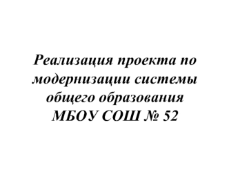 Реализация проекта по модернизации системы общего образования МБОУ СОШ № 52