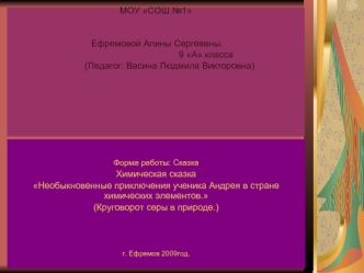 Форма работы: Сказка
Химическая сказка
Необыкновенные приключения ученика Андрея в стране химических элементов.
(Круговорот серы в природе.)


г. Ефремов 2009год.