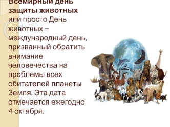 Всемирный день защиты животных или просто День животных – международный день, призванный обратить внимание человечества на проблемы всех обитателей планеты Земля. Эта дата отмечается ежегодно 4 октября.