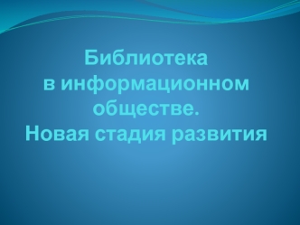 Библиотека в информационном обществе.Новая стадия развития