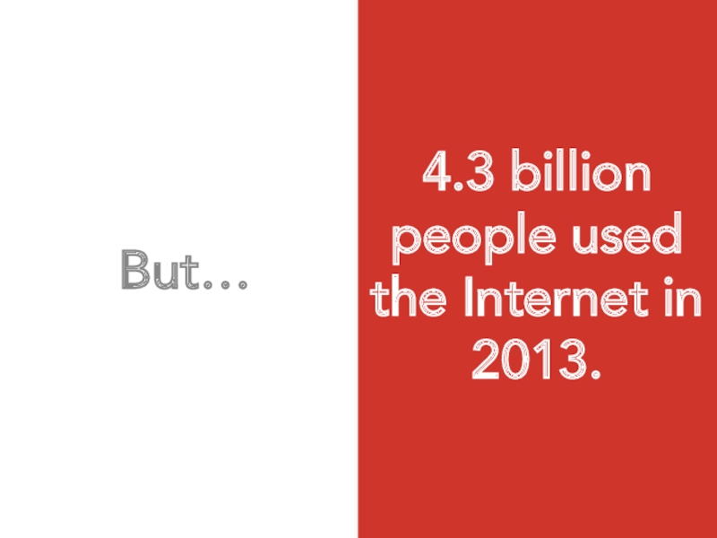 But…  4.3 billion people used the Internet in 2013.