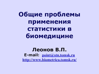 Общие проблемы применения статистики в биомедицине Леонов В.П.E-mail:  point@stn.tomsk.ru http://www.biometrica.tomsk.ru/