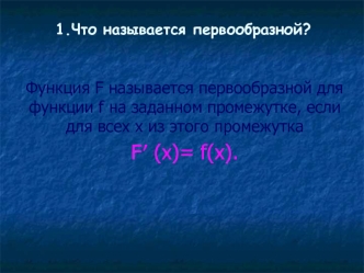 Функция F называется первообразной для функции f на заданном промежутке, если для всех х из этого промежутка 
F? (x)= f(x).