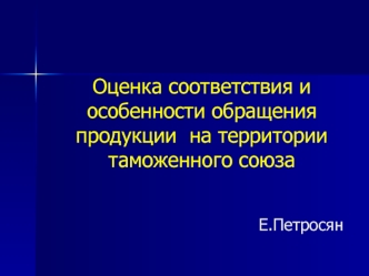 Оценка соответствия и особенности обращения продукции  на территории таможенного союза

Е.Петросян