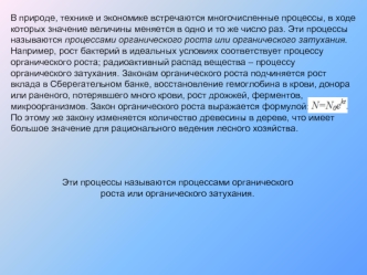 В природе, технике и экономике встречаются многочисленные процессы, в ходе которых значение величины меняется в одно и то же число раз. Эти процессы называются процессами органического роста или органического затухания. Например, рост бактерий в идеальных