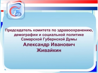 Председатель комитета по здравоохранению, демографии и социальной политике 
Самарской Губернской Думы
Александр Иванович 
Живайкин