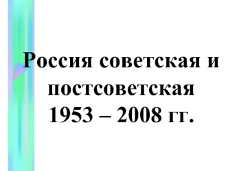 Россия советская и постсоветская1953 – 2008 гг.