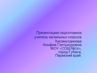 Презентацию подготовила 
учитель начальных классов 
Хисамутдинова Альфия Гаптынуровна МОУ СОШ №14,город Губаха,Пермский край.