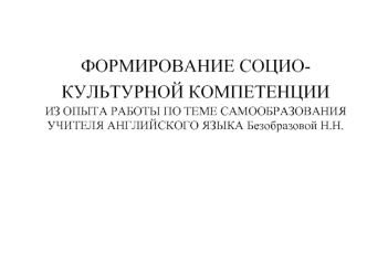 ФОРМИРОВАНИЕ СОЦИО-КУЛЬТУРНОЙ КОМПЕТЕНЦИИ ИЗ ОПЫТА РАБОТЫ ПО ТЕМЕ САМООБРАЗОВАНИЯУЧИТЕЛЯ АНГЛИЙСКОГО ЯЗЫКА Безобразовой Н.Н.