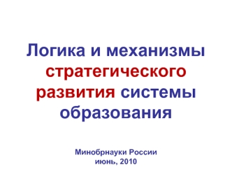 Логика и механизмы стратегического развития системы образования Минобрнауки Россиииюнь, 2010