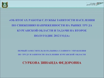 ОБ ИТОГАХ РАБОТЫ СЛУЖБЫ ЗАНЯТОСТИ НАСЕЛЕНИЯ ПО СНИЖЕНИЮ НАПРЯЖЕННОСТИ НА РЫНКЕ ТРУДА КУРГАНСКОЙ ОБЛАСТИ И ЗАДАЧИ НА ВТОРОЕ ПОЛУГОДИЕ 2012 ГОДАПЕРВЫЙ ЗАМЕСТИТЕЛЬ НАЧАЛЬНИКА ГЛАВНОГО  УПРАВЛЕНИЯ  ПО  ТРУДУ И ЗАНЯТОСТИ  НАСЕЛЕНИЯ  КУРГАНСКОЙ  ОБЛАСТИ СУРКОВА