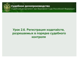 Урок 2.6. Регистрация ходатайств,
 разрешаемых в порядке судебного контроля