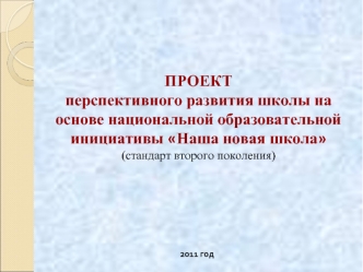 ПРОЕКТ
перспективного развития школы на основе национальной образовательной инициативы Наша новая школа
(стандарт второго поколения)