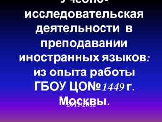 Учебно-исследовательская деятельности  в преподавании иностранных языков:из опыта работы ГБОУ ЦО№1449 г. Москвы.