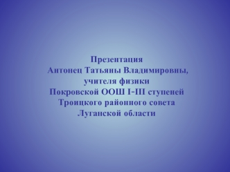 Презентация
 Антонец Татьяны Владимировны, 
учителя физики
Покровской ООШ І-ІІІ ступеней
Троицкого районного совета
Луганской области