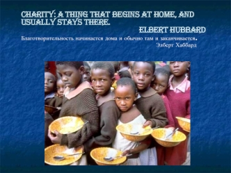 Charity: a thing that begins at home, and usually stays there. Elbert Hubbard Благотворительность начинается дома и обычно там и заканчивается. Элберт.