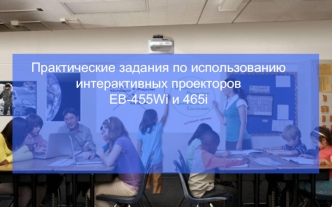 Практические задания по использованию 
интерактивных проекторов 
EB-455Wi и 465i