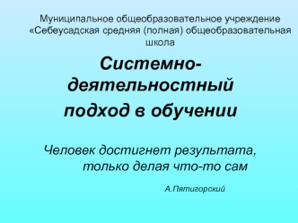 Системно-деятельностный 
подход в обучении

Человек достигнет результата, 		только делая что-то сам						А.Пятигорский