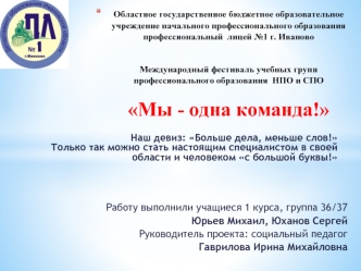 Работу выполнили учащиеся 1 курса, группа 36/37
 Юрьев Михаил, Юханов Сергей
Руководитель проекта: социальный педагог
 Гаврилова Ирина Михайловна