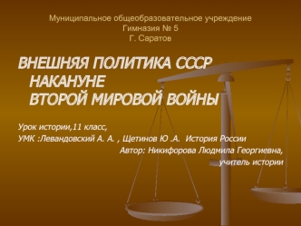 ВНЕШНЯЯ ПОЛИТИКА СССР НАКАНУНЕ  ВТОРОЙ МИРОВОЙ ВОЙНЫ

Урок истории,11 класс,
УМК :Левандовский А. А. , Щетинов Ю .А.  История России
Автор: Никифорова Людмила Георгиевна, 
учитель истории