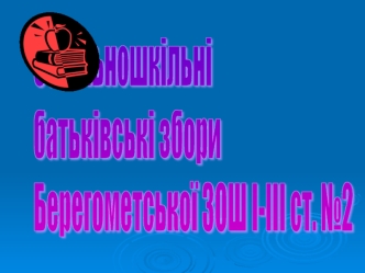 Загальношкільні
батьківські збори
Берегометської ЗОШ І-ІІІ ст. №2