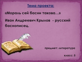 Тема проекта:
Мораль сей басни такова…
Иван Андреевич Крылов  - русский баснописец.

    
                                       предмет: литература
                                                          класс: 5