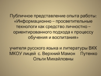 Публичное представление опыта работы: Информационно – просветительные технологи как средство личностно – ориентированного подхода к процессу обучения и воспитания учителя русского языка и литературы ВКК МКОУ лицей  с. Верхний Мамон     Путенко Ольги Михай