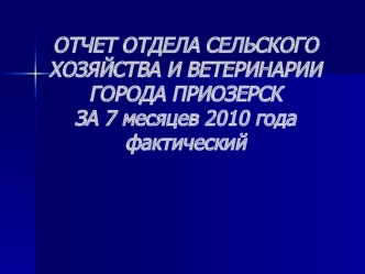 ОТЧЕТ ОТДЕЛА СЕЛЬСКОГО ХОЗЯЙСТВА И ВЕТЕРИНАРИИ ГОРОДА ПРИОЗЕРСК  ЗА 7 месяцев 2010 годафактический