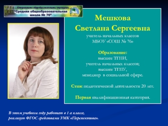 Мешкова 
Светлана Сергеевна
учитель начальных классов
МБОУ СОШ № 76

Образование: 
высшее ТГПИ, 
учитель начальных классов; 
высшее ТГПУ, 
менеджер  в социальной сфере.

Стаж педагогической деятельности 20 лет. 

Первая квалификационная категория.