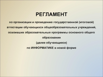 РЕГЛАМЕНТ
по организации и проведению государственной (итоговой) аттестации обучающихся общеобразовательных учреждений, освоивших образовательные программы основного общего образования 
(далее обучающиеся)
по ИНФОРМАТИКЕ в новой форме