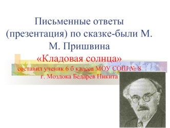 Письменные ответы (презентация) по сказке-были М.М. ПришвинаКладовая солнцасоставил ученик 6 б класса МОУ СОШ № 8 г. Моздока Бедарев Никита