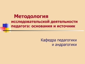 Методология исследовательской деятельности педагога: основания и источник. Знания, которые нас создают